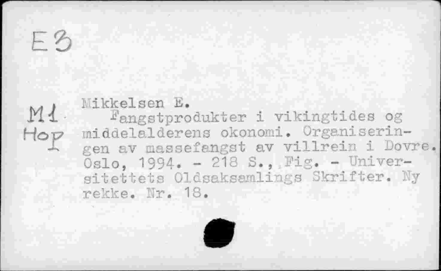 ﻿Ml
НоГ
Mikkelsen К.
^angstprodukter і vikingtides og middelalderens okonomi. Organiseringen av massefangst av villrein і Dovre. Oslo, 1994. - 218 S. , Fig. - Univer-sitettets Oldsaksamlings Skrifter. Ny rekke. Nr. 18.